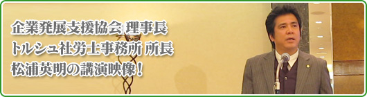 企業発展支援協会 理事長 松浦社会保険労務士事務所 所長 松浦英明の講演映像!